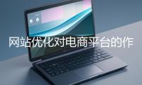 網(wǎng)站優(yōu)化對電商平臺的作用體現(xiàn)在哪些方面？