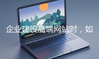 企業(yè)建設(shè)高端網(wǎng)站時，如何選擇合適的設(shè)計公司？